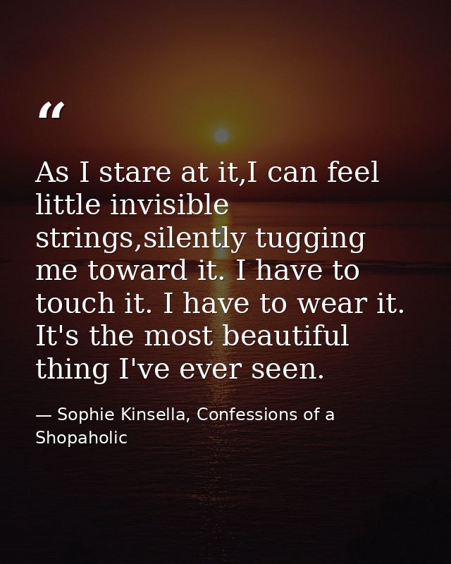 As I stare at it,I can feel little invisible strings,silently tugging me toward it. I have to touch it. I have to wear i — Sophie Kinsella, Confessions of a Shopaholic
