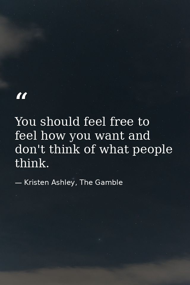 You should feel free to feel how you want and don't think of what people think. — Kristen Ashley, The Gamble