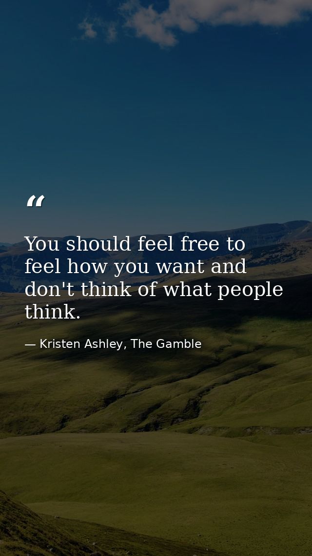 You should feel free to feel how you want and don't think of what people think. — Kristen Ashley, The Gamble