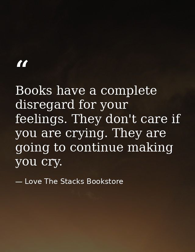 Books have a complete disregard for your feelings. They don't care if you are crying. They are going to continue making  — Love The Stacks Bookstore