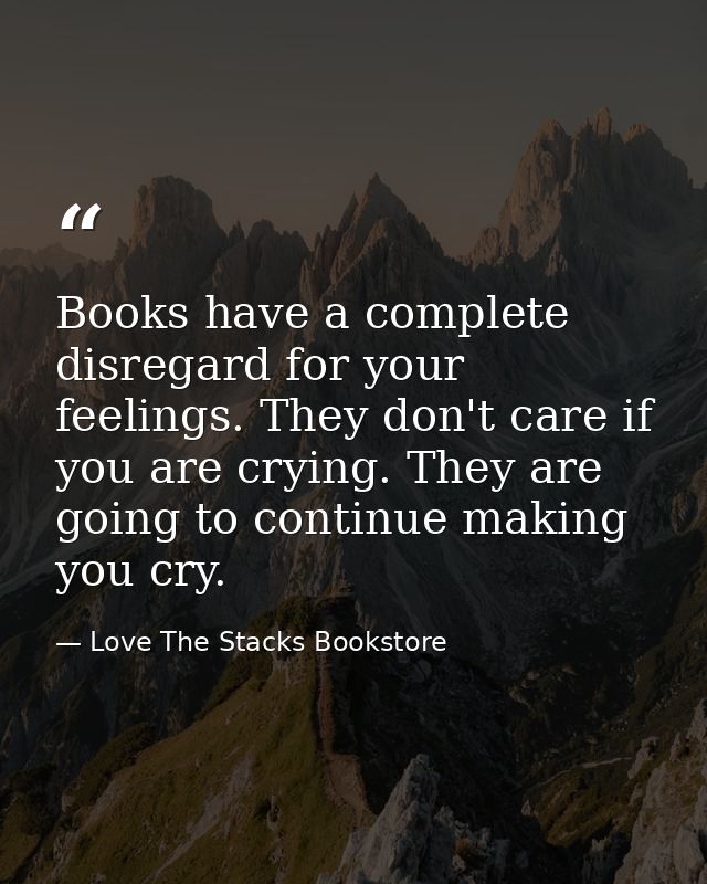 Books have a complete disregard for your feelings. They don't care if you are crying. They are going to continue making  — Love The Stacks Bookstore
