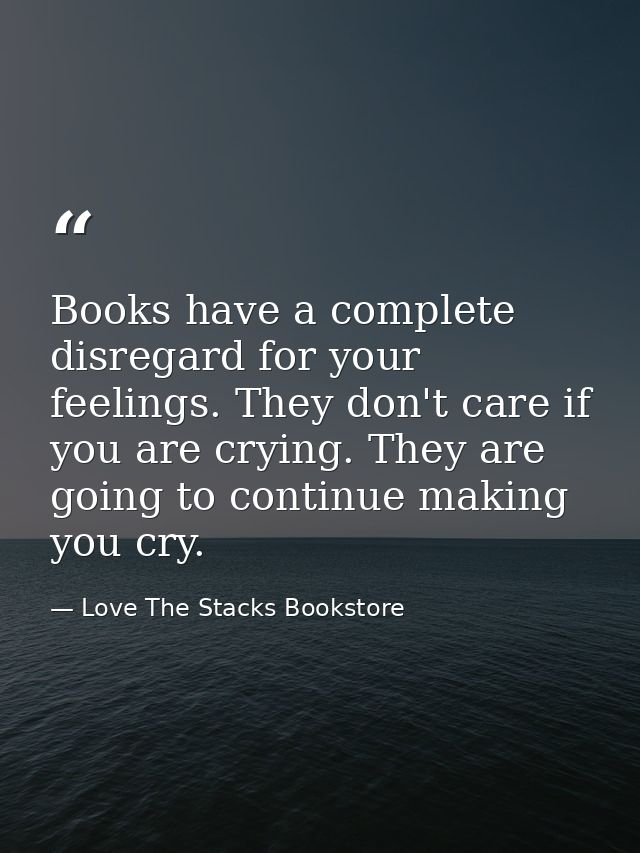 Books have a complete disregard for your feelings. They don't care if you are crying. They are going to continue making  — Love The Stacks Bookstore