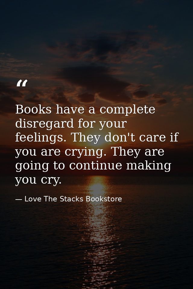 Books have a complete disregard for your feelings. They don't care if you are crying. They are going to continue making  — Love The Stacks Bookstore