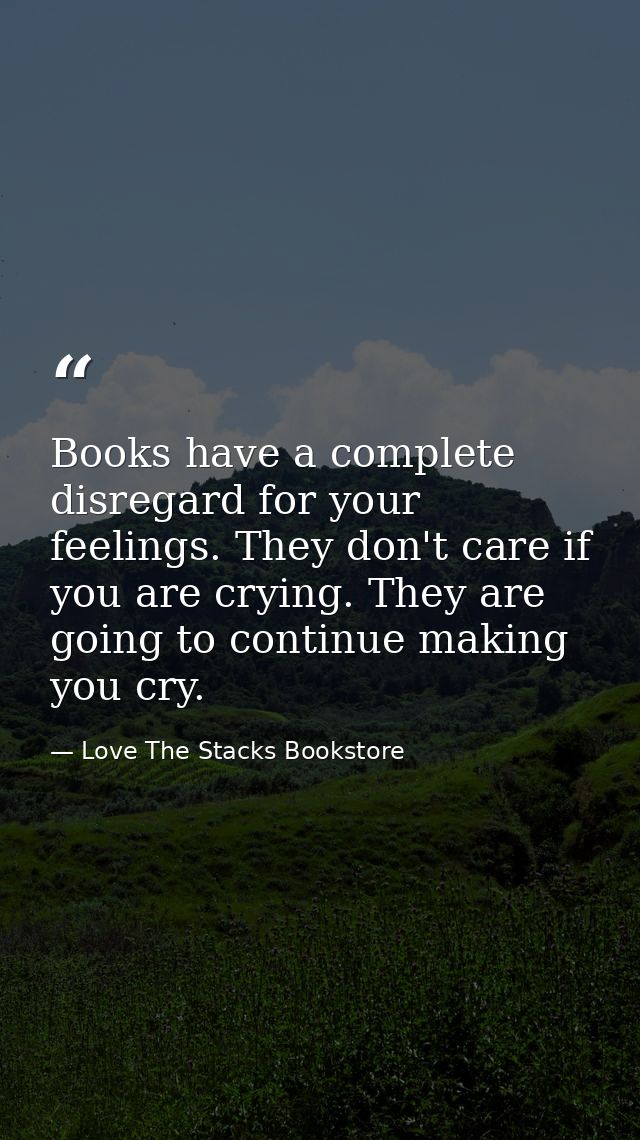 Books have a complete disregard for your feelings. They don't care if you are crying. They are going to continue making  — Love The Stacks Bookstore