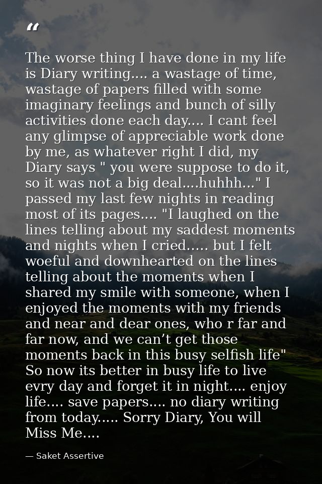 The worse thing I have done in my life is Diary writing.... a wastage of time, wastage of papers filled with some imagin — Saket Assertive