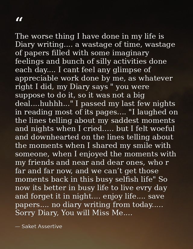 The worse thing I have done in my life is Diary writing.... a wastage of time, wastage of papers filled with some imagin — Saket Assertive