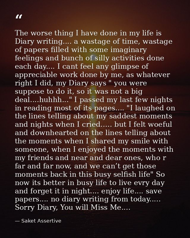 The worse thing I have done in my life is Diary writing.... a wastage of time, wastage of papers filled with some imagin — Saket Assertive