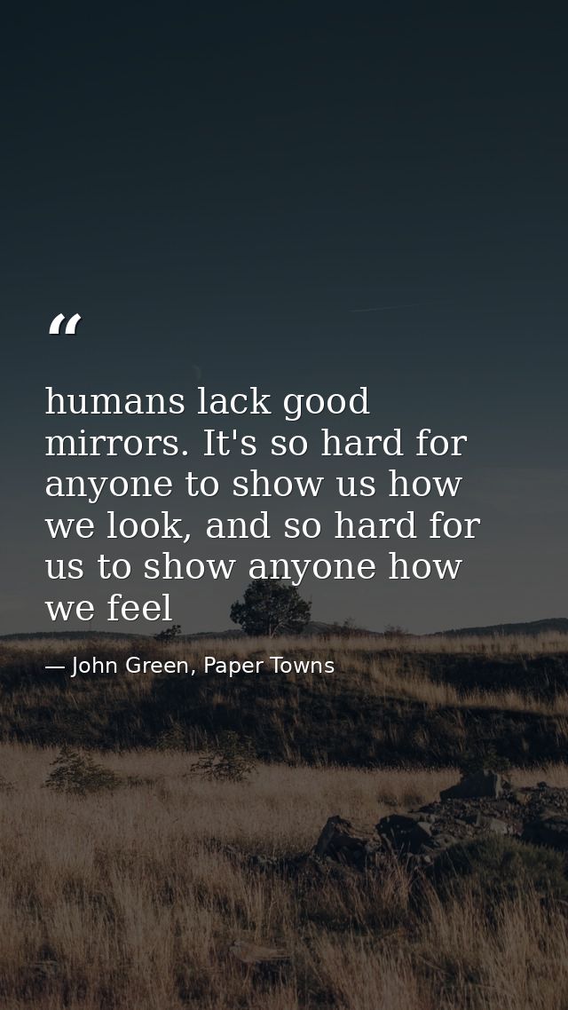 humans lack good mirrors. It's so hard for anyone to show us how we look, and so hard for us to show anyone how we feel — John Green, Paper Towns