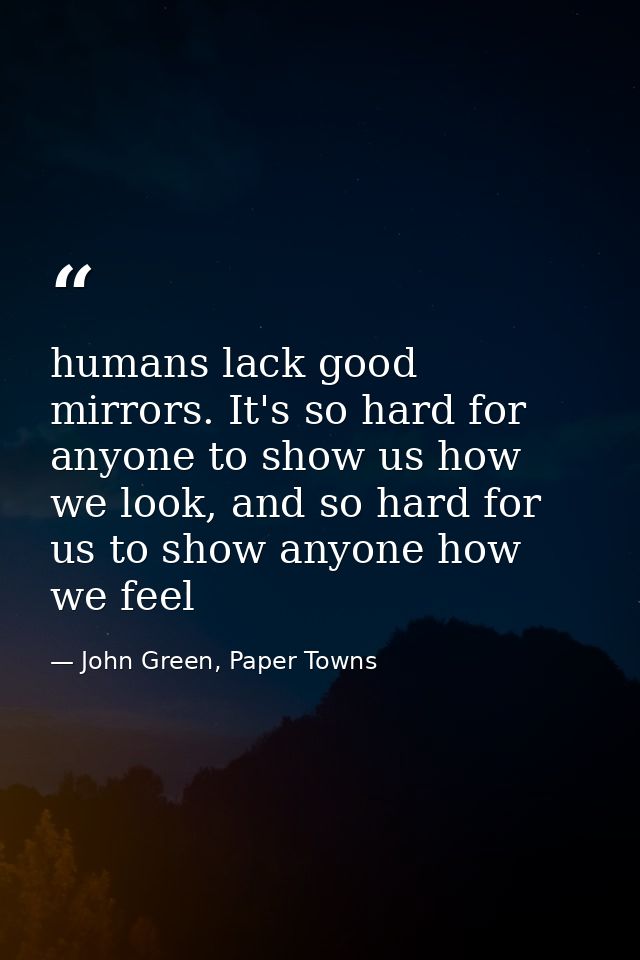 humans lack good mirrors. It's so hard for anyone to show us how we look, and so hard for us to show anyone how we feel — John Green, Paper Towns