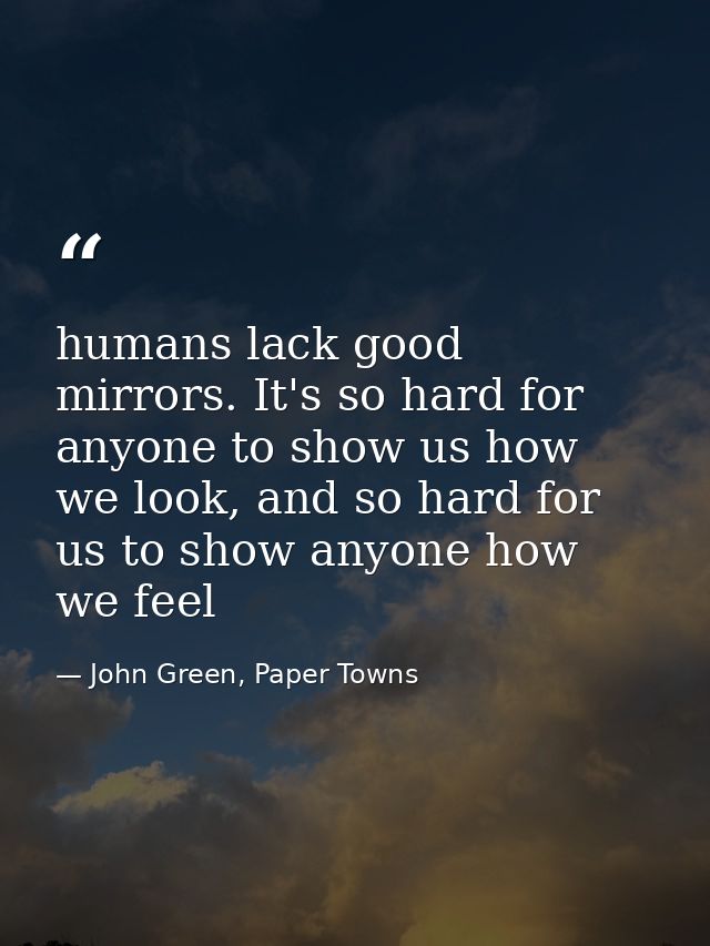 humans lack good mirrors. It's so hard for anyone to show us how we look, and so hard for us to show anyone how we feel — John Green, Paper Towns
