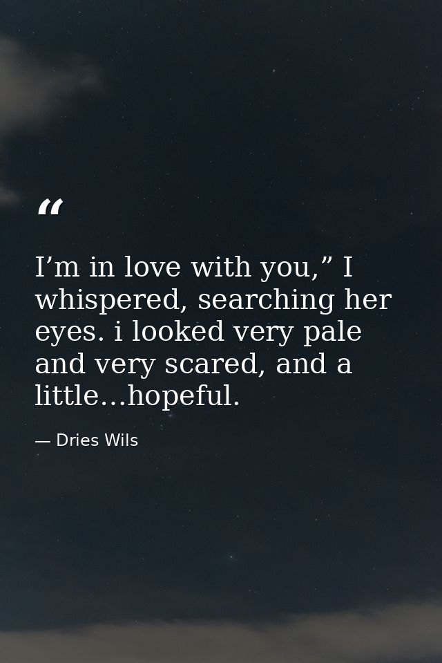 I’m in love with you,” I whispered, searching her eyes. i looked very pale and very scared, and a little…hopeful. — Dries Wils