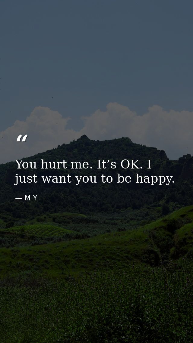 You hurt me. It’s OK. I just want you to be happy. — M Y