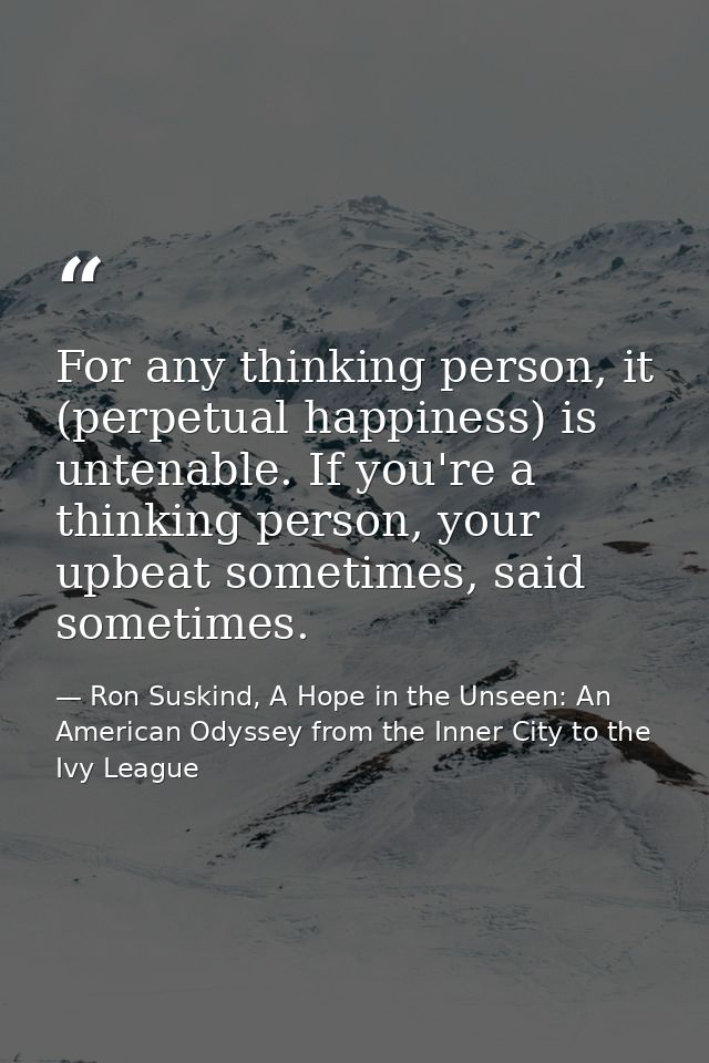 For any thinking person, it (perpetual happiness) is untenable. If you're a thinking person, your upbeat sometimes, said — Ron Suskind, A Hope in the Unseen: An American Odyssey from the Inner City to the Ivy League