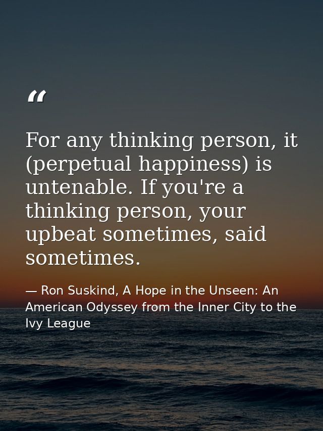 For any thinking person, it (perpetual happiness) is untenable. If you're a thinking person, your upbeat sometimes, said — Ron Suskind, A Hope in the Unseen: An American Odyssey from the Inner City to the Ivy League