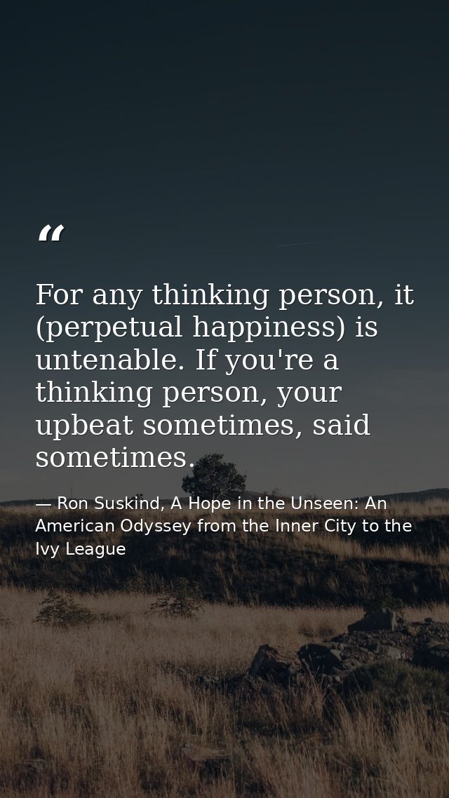 For any thinking person, it (perpetual happiness) is untenable. If you're a thinking person, your upbeat sometimes, said — Ron Suskind, A Hope in the Unseen: An American Odyssey from the Inner City to the Ivy League