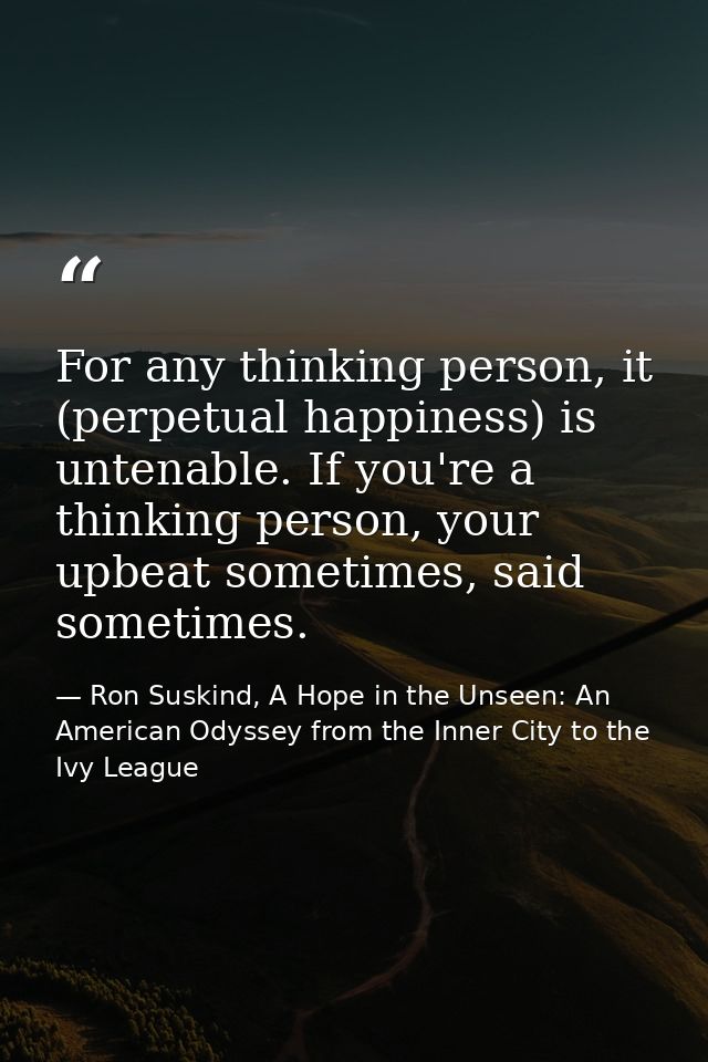 For any thinking person, it (perpetual happiness) is untenable. If you're a thinking person, your upbeat sometimes, said — Ron Suskind, A Hope in the Unseen: An American Odyssey from the Inner City to the Ivy League