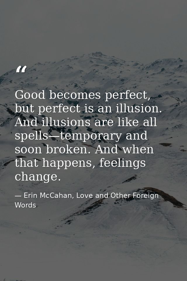 Good becomes perfect, but perfect is an illusion. And illusions are like all spells—temporary and soon broken. And when  — Erin McCahan, Love and Other Foreign Words
