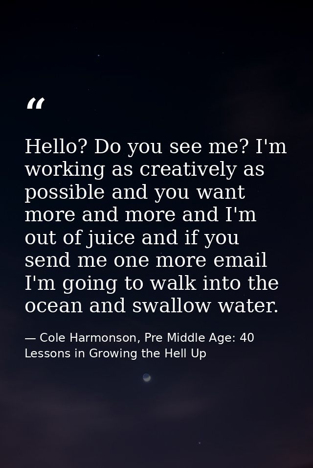 Hello? Do you see me? I'm working as creatively as possible and you want more and more and I'm out of juice and if you s — Cole Harmonson, Pre Middle Age: 40 Lessons in Growing the Hell Up