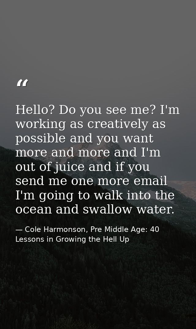 Hello? Do you see me? I'm working as creatively as possible and you want more and more and I'm out of juice and if you s — Cole Harmonson, Pre Middle Age: 40 Lessons in Growing the Hell Up