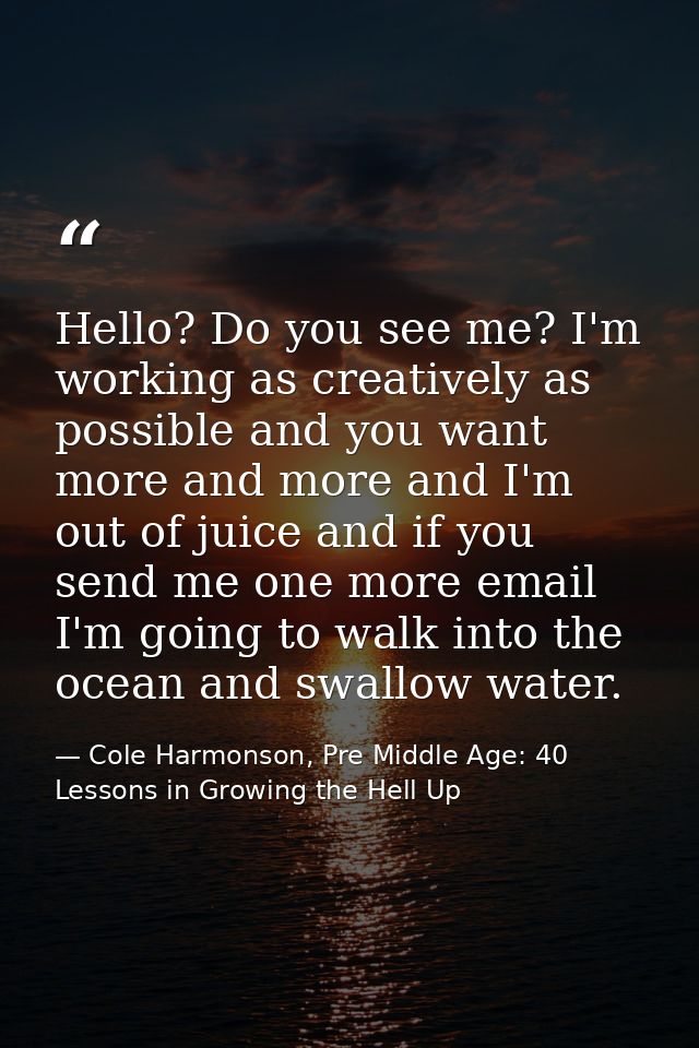 Hello? Do you see me? I'm working as creatively as possible and you want more and more and I'm out of juice and if you s — Cole Harmonson, Pre Middle Age: 40 Lessons in Growing the Hell Up