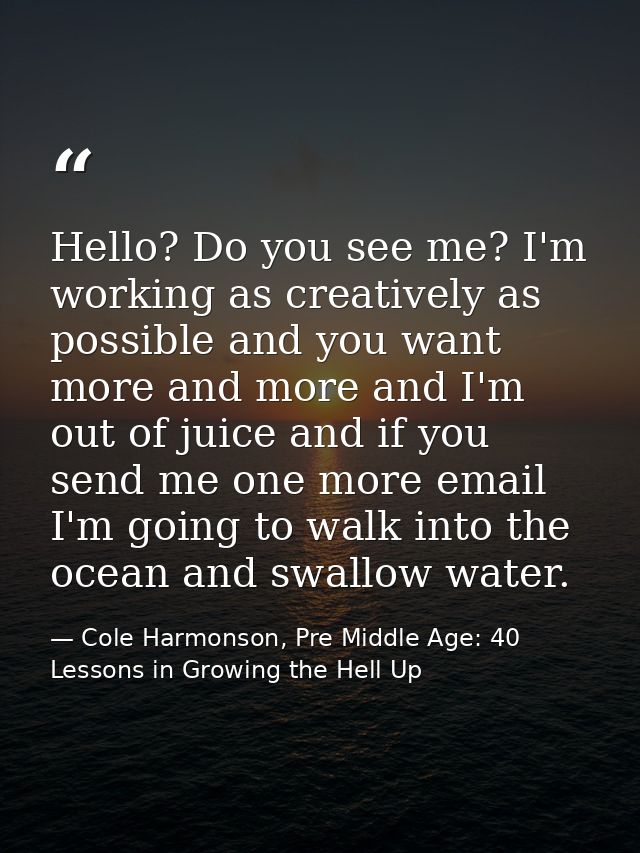 Hello? Do you see me? I'm working as creatively as possible and you want more and more and I'm out of juice and if you s — Cole Harmonson, Pre Middle Age: 40 Lessons in Growing the Hell Up