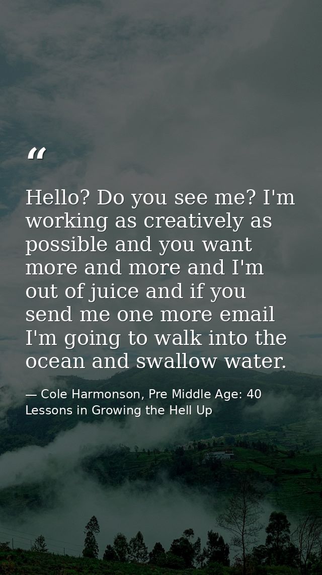 Hello? Do you see me? I'm working as creatively as possible and you want more and more and I'm out of juice and if you s — Cole Harmonson, Pre Middle Age: 40 Lessons in Growing the Hell Up