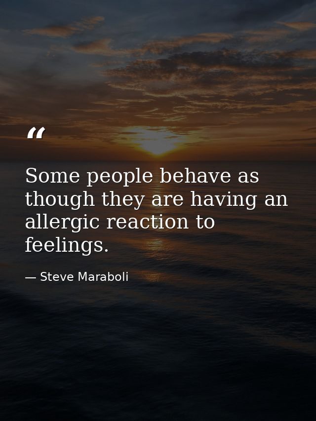 Some people behave as though they are having an allergic reaction to feelings. — Steve Maraboli