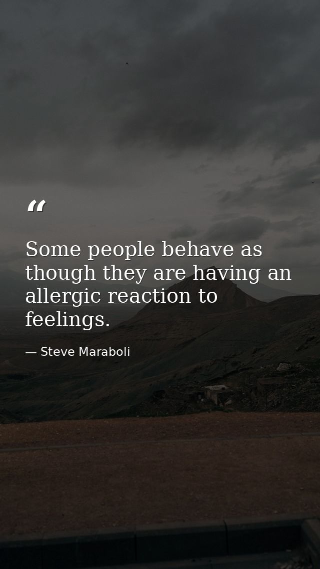 Some people behave as though they are having an allergic reaction to feelings. — Steve Maraboli