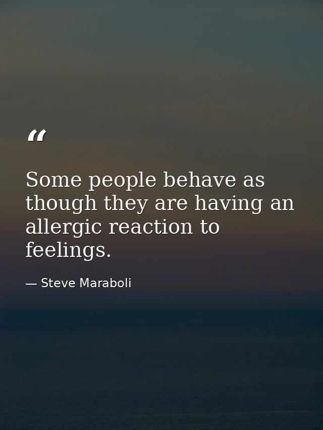 Some people behave as though they are having an allergic reaction to feelings. — Steve Maraboli