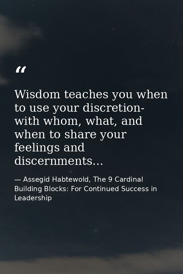 Wisdom teaches you when to use your discretion- with whom, what, and when to share your feelings and discernments... — Assegid Habtewold, The 9 Cardinal Building Blocks: For Continued Success in Leadership