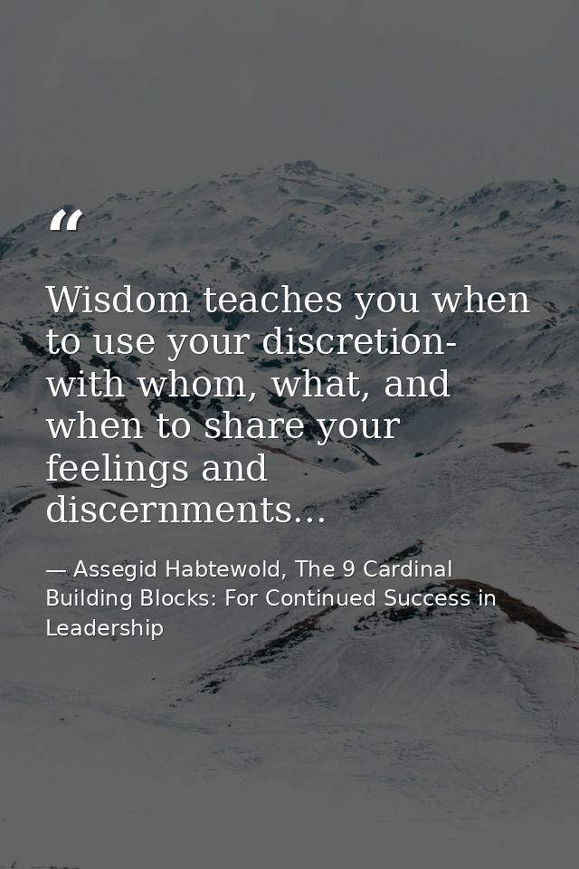 Wisdom teaches you when to use your discretion- with whom, what, and when to share your feelings and discernments... — Assegid Habtewold, The 9 Cardinal Building Blocks: For Continued Success in Leadership