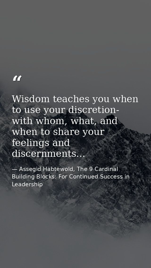 Wisdom teaches you when to use your discretion- with whom, what, and when to share your feelings and discernments... — Assegid Habtewold, The 9 Cardinal Building Blocks: For Continued Success in Leadership