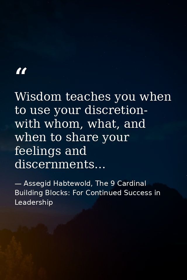 Wisdom teaches you when to use your discretion- with whom, what, and when to share your feelings and discernments... — Assegid Habtewold, The 9 Cardinal Building Blocks: For Continued Success in Leadership