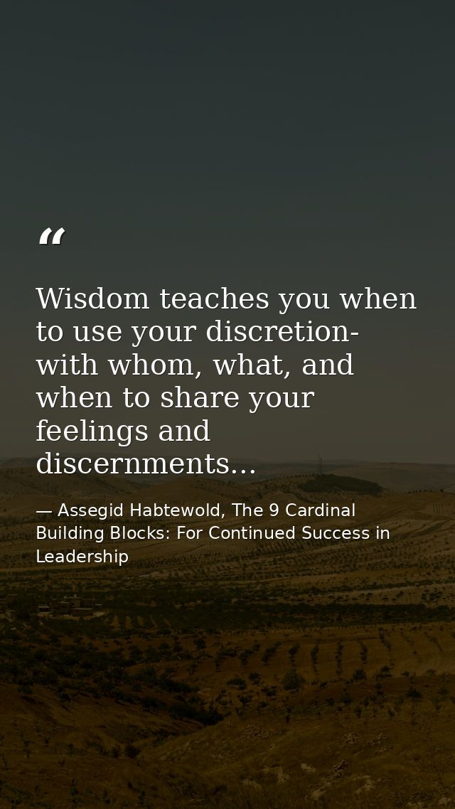 Wisdom teaches you when to use your discretion- with whom, what, and when to share your feelings and discernments... — Assegid Habtewold, The 9 Cardinal Building Blocks: For Continued Success in Leadership