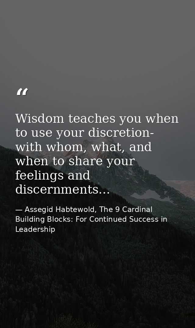 Wisdom teaches you when to use your discretion- with whom, what, and when to share your feelings and discernments... — Assegid Habtewold, The 9 Cardinal Building Blocks: For Continued Success in Leadership