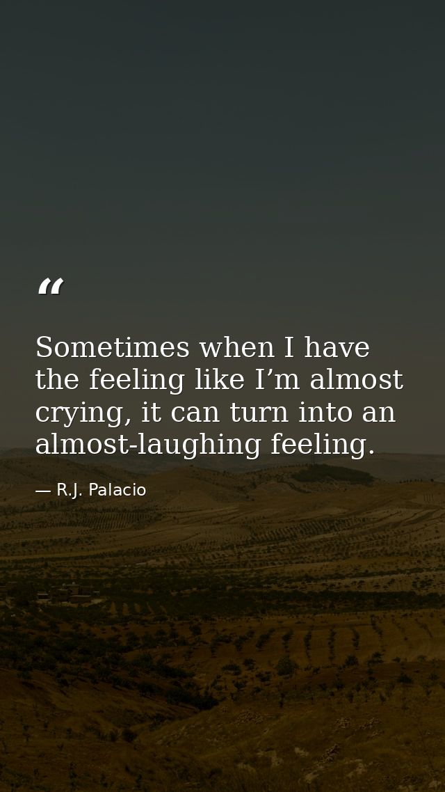 Sometimes when I have the feeling like I’m almost crying, it can turn into an almost-laughing feeling. — R.J. Palacio
