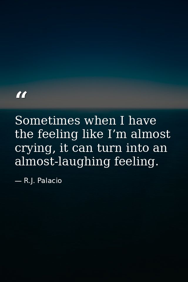 Sometimes when I have the feeling like I’m almost crying, it can turn into an almost-laughing feeling. — R.J. Palacio