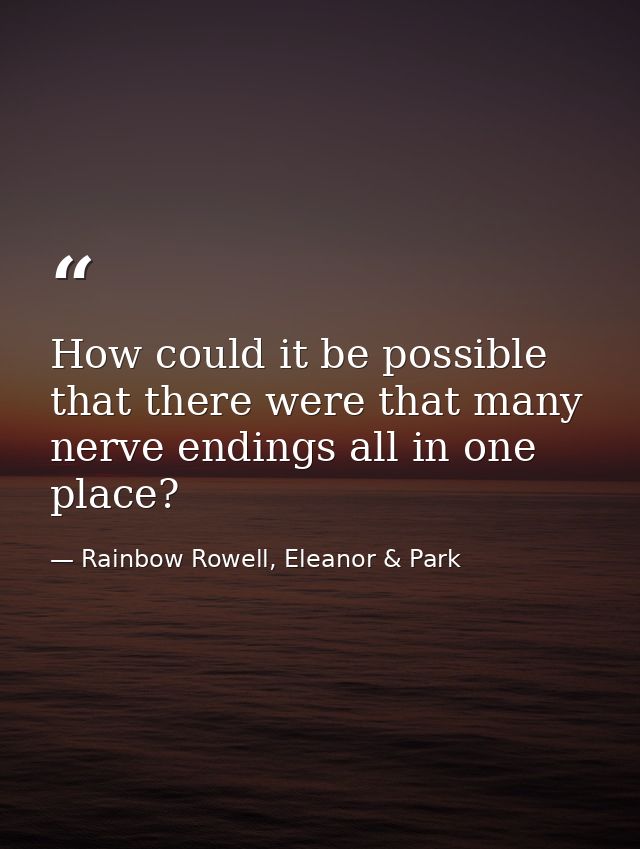 How could it be possible that there were that many nerve endings all in one place? — Rainbow Rowell, Eleanor & Park