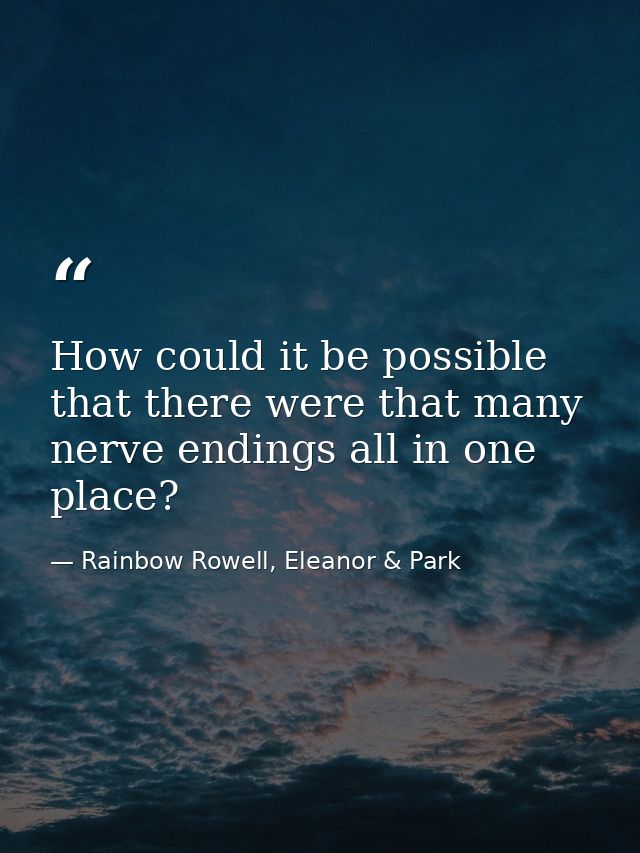 How could it be possible that there were that many nerve endings all in one place? — Rainbow Rowell, Eleanor & Park