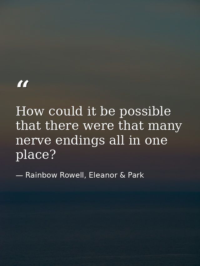 How could it be possible that there were that many nerve endings all in one place? — Rainbow Rowell, Eleanor & Park