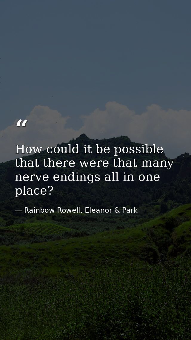 How could it be possible that there were that many nerve endings all in one place? — Rainbow Rowell, Eleanor & Park