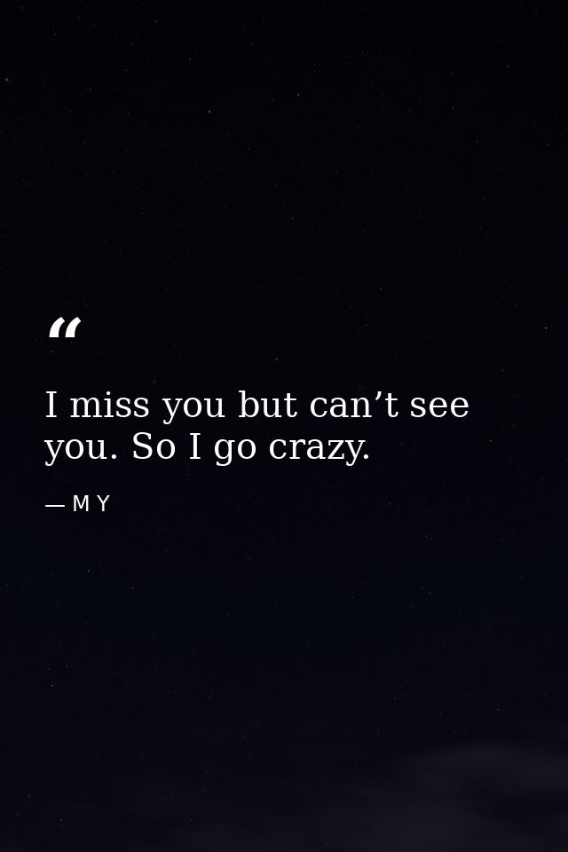I miss you but can’t see you. So I go crazy. — M Y