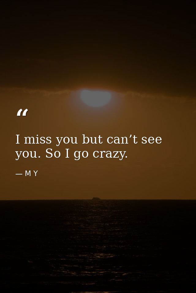 I miss you but can’t see you. So I go crazy. — M Y