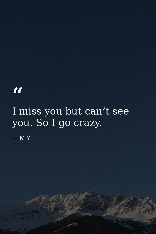 I miss you but can’t see you. So I go crazy. — M Y