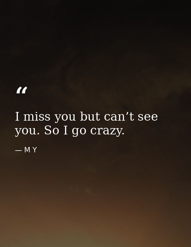 I miss you but can’t see you. So I go crazy. — M Y