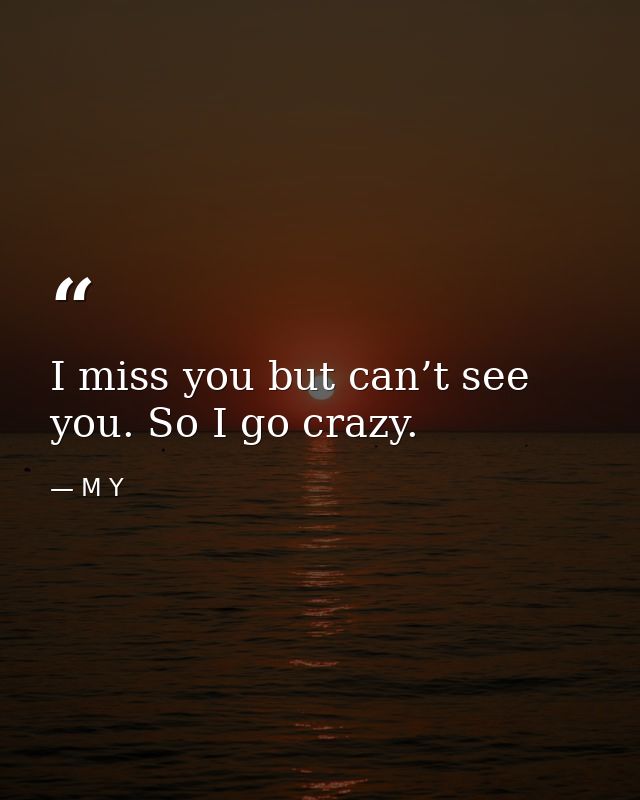 I miss you but can’t see you. So I go crazy. — M Y