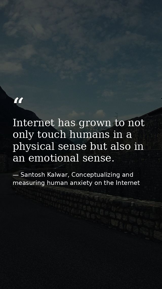 Internet has grown to not only touch humans in a physical sense but also in an emotional sense. — Santosh Kalwar, Conceptualizing and measuring human anxiety on the Internet