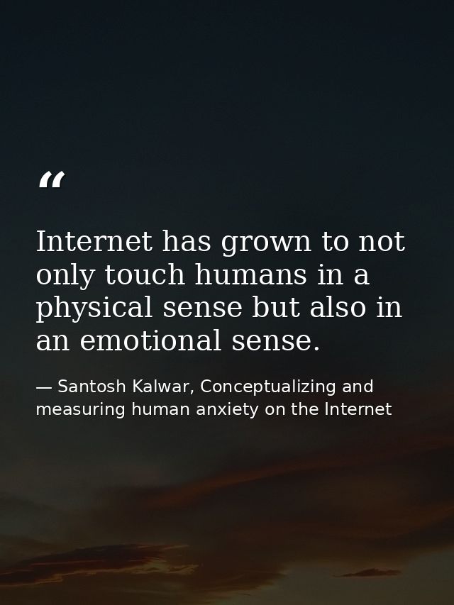 Internet has grown to not only touch humans in a physical sense but also in an emotional sense. — Santosh Kalwar, Conceptualizing and measuring human anxiety on the Internet