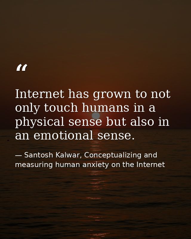 Internet has grown to not only touch humans in a physical sense but also in an emotional sense. — Santosh Kalwar, Conceptualizing and measuring human anxiety on the Internet