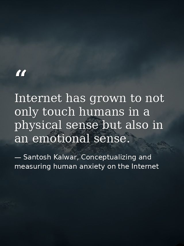 Internet has grown to not only touch humans in a physical sense but also in an emotional sense. — Santosh Kalwar, Conceptualizing and measuring human anxiety on the Internet